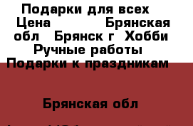 Подарки для всех. › Цена ­ 1 000 - Брянская обл., Брянск г. Хобби. Ручные работы » Подарки к праздникам   . Брянская обл.